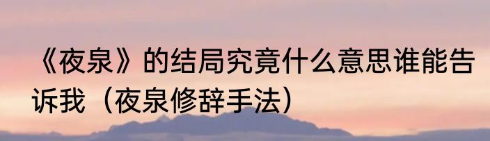 《夜泉》的结局究竟什么意思谁能告诉我（夜泉修辞手法）