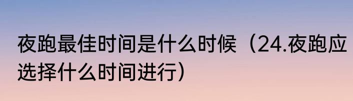 夜跑最佳时间是什么时候（24.夜跑应选择什么时间进行）