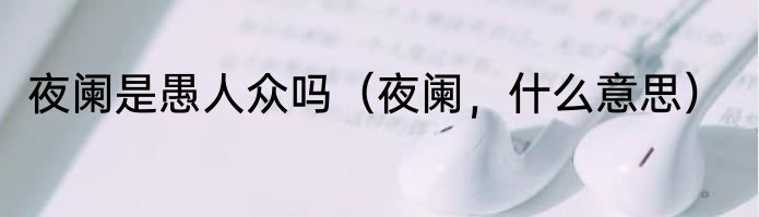 夜阑是愚人众吗（夜阑，什么意思）