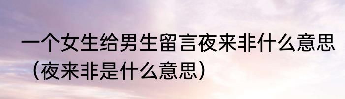 一个女生给男生留言夜来非什么意思（夜来非是什么意思）