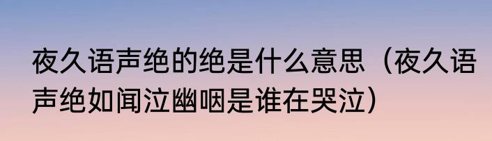 夜久语声绝的绝是什么意思（夜久语声绝如闻泣幽咽是谁在哭泣）