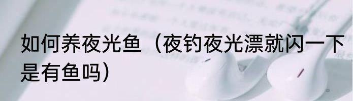 如何养夜光鱼（夜钓夜光漂就闪一下是有鱼吗）