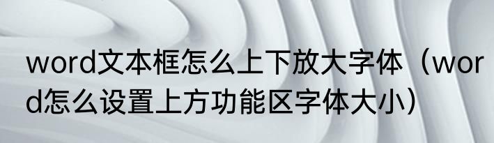 word文本框怎么上下放大字体（word怎么设置上方功能区字体大小）