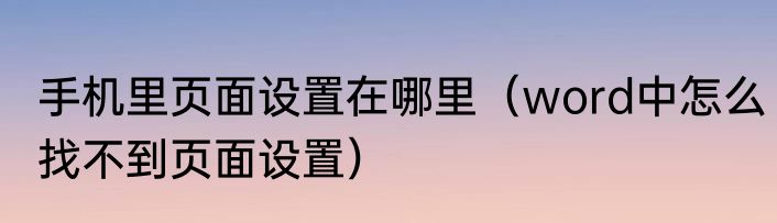 手机里页面设置在哪里（word中怎么找不到页面设置）