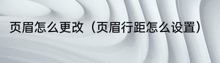 页眉怎么更改（页眉行距怎么设置）