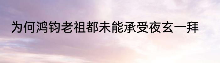 为何鸿钧老祖都未能承受夜玄一拜