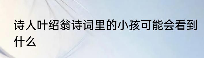 诗人叶绍翁诗词里的小孩可能会看到什么