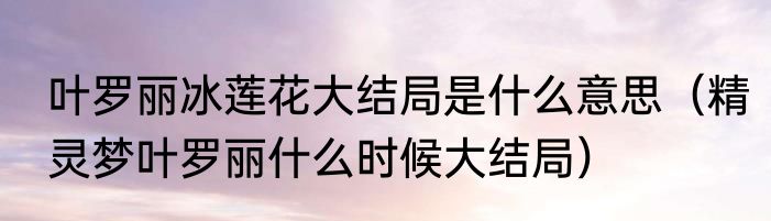 叶罗丽冰莲花大结局是什么意思（精灵梦叶罗丽什么时候大结局）