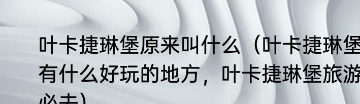 叶卡捷琳堡原来叫什么（叶卡捷琳堡有什么好玩的地方，叶卡捷琳堡旅游必去）