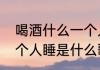 喝酒什么一个人睡歌词（一个人醉一个人睡是什么歌）