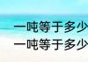 一吨等于多少斤（一吨等于多少公斤一吨等于多少斤）