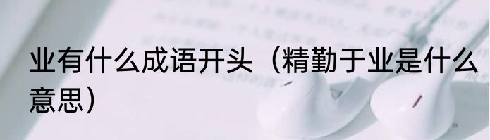 业有什么成语开头（精勤于业是什么意思）