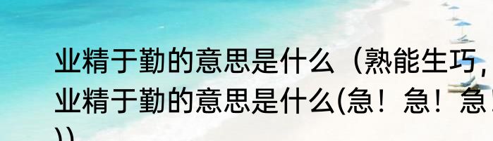 业精于勤的意思是什么（熟能生巧，业精于勤的意思是什么(急！急！急！)）