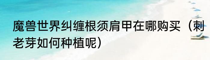 魔兽世界纠缠根须肩甲在哪购买（刺老芽如何种植呢）