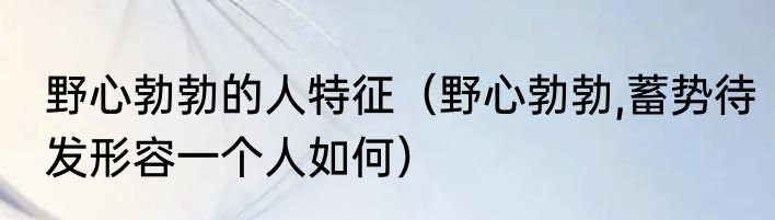 野心勃勃的人特征（野心勃勃,蓄势待发形容一个人如何）