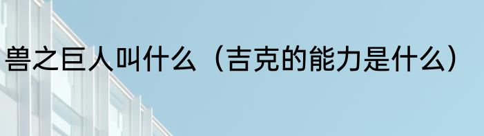 兽之巨人叫什么（吉克的能力是什么）