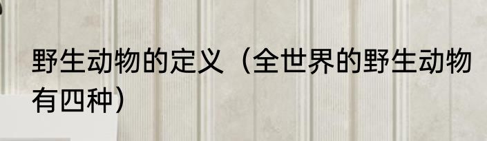 野生动物的定义（全世界的野生动物有四种）