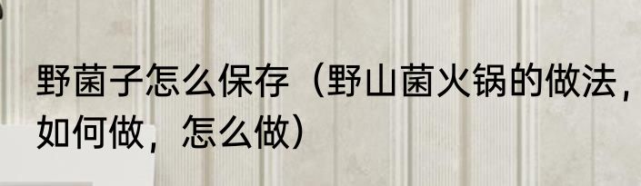 野菌子怎么保存（野山菌火锅的做法，如何做，怎么做）