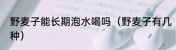 野麦子能长期泡水喝吗（野麦子有几种）