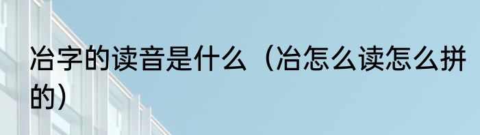 冶字的读音是什么（冶怎么读怎么拼的）