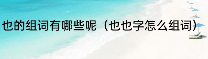 也的组词有哪些呢（也也字怎么组词）