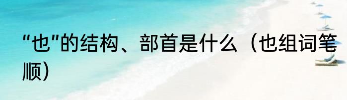 “也”的结构、部首是什么（也组词笔顺）