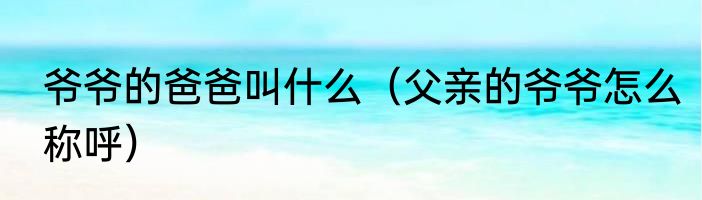 爷爷的爸爸叫什么（父亲的爷爷怎么称呼）