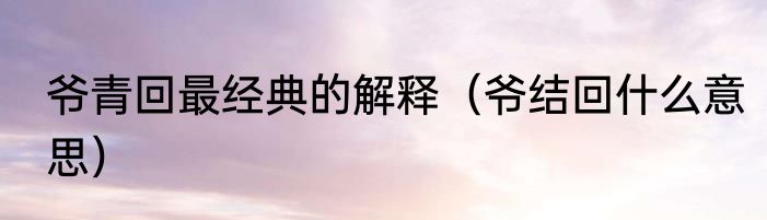 爷青回最经典的解释（爷结回什么意思）