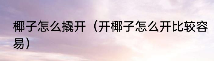 椰子怎么撬开（开椰子怎么开比较容易）