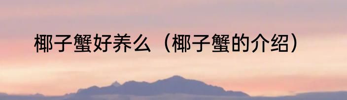 椰子蟹好养么（椰子蟹的介绍）