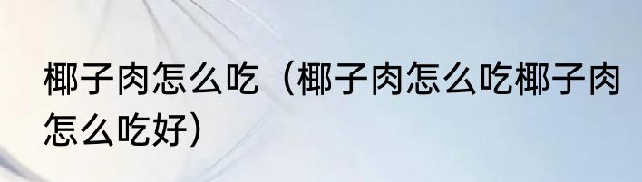 椰子肉怎么吃（椰子肉怎么吃椰子肉怎么吃好）