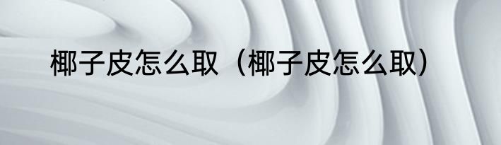 椰子皮怎么取（椰子皮怎么取）