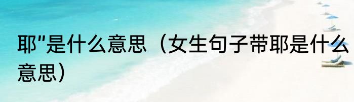 耶”是什么意思（女生句子带耶是什么意思）