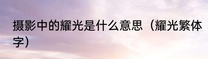 摄影中的耀光是什么意思（耀光繁体字）