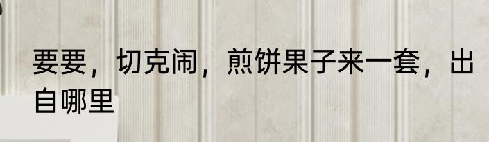 要要，切克闹，煎饼果子来一套，出自哪里