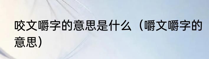 咬文嚼字的意思是什么（嚼文嚼字的意思）