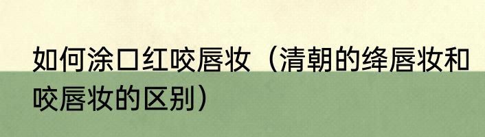 如何涂口红咬唇妆（清朝的绛唇妆和咬唇妆的区别）
