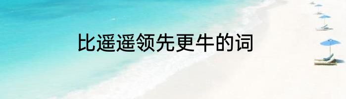 比遥遥领先更牛的词