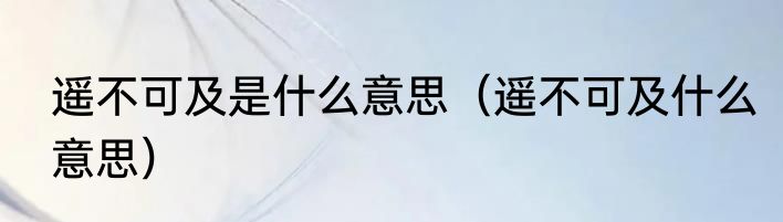 遥不可及是什么意思（遥不可及什么意思）