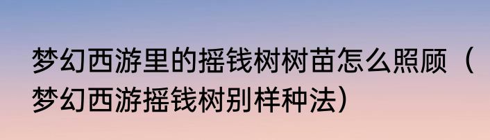 梦幻西游里的摇钱树树苗怎么照顾（梦幻西游摇钱树别样种法）
