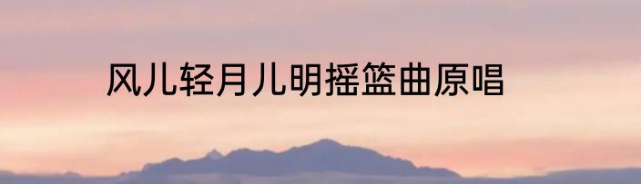 风儿轻月儿明摇篮曲原唱