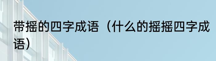 带摇的四字成语（什么的摇摇四字成语）