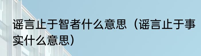 谣言止于智者什么意思（谣言止于事实什么意思）
