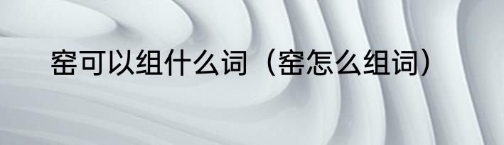 窑可以组什么词（窑怎么组词）