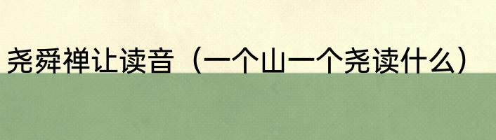 尧舜禅让读音（一个山一个尧读什么）