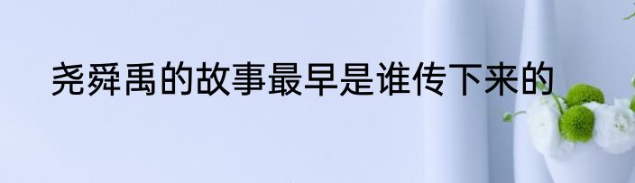 尧舜禹的故事最早是谁传下来的