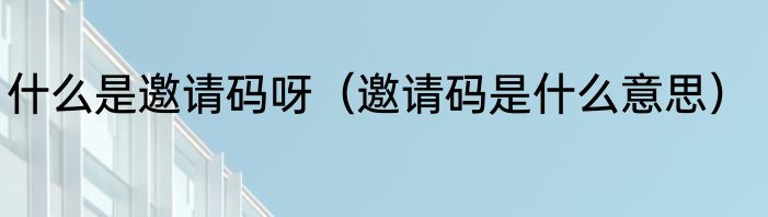 什么是邀请码呀（邀请码是什么意思）