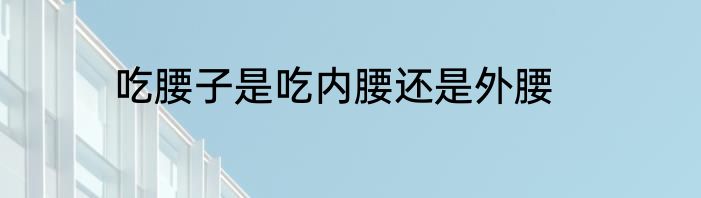 吃腰子是吃内腰还是外腰
