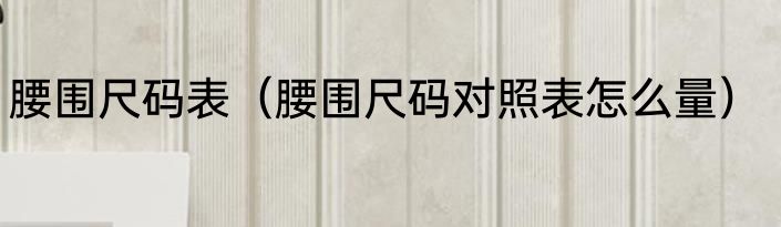 腰围尺码表（腰围尺码对照表怎么量）