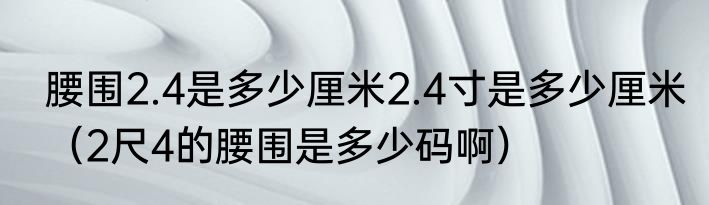 腰围2.4是多少厘米2.4寸是多少厘米（2尺4的腰围是多少码啊）